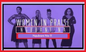 Women In Praise – Ngubani Na